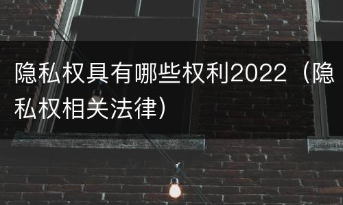 隐私权具有哪些权利2022（隐私权相关法律）