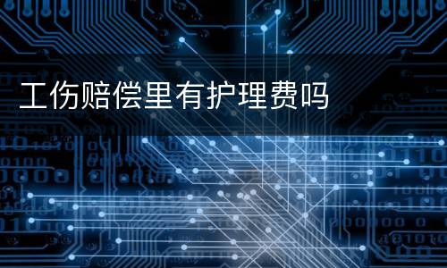 工伤赔偿里有护理费吗