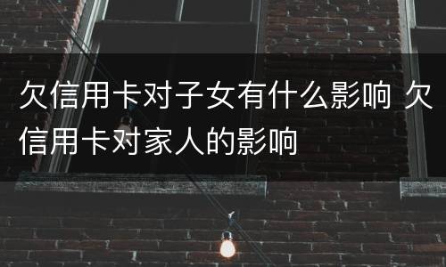 欠信用卡对子女有什么影响 欠信用卡对家人的影响