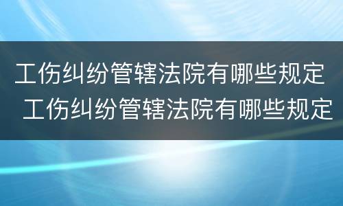工伤纠纷管辖法院有哪些规定 工伤纠纷管辖法院有哪些规定和条件