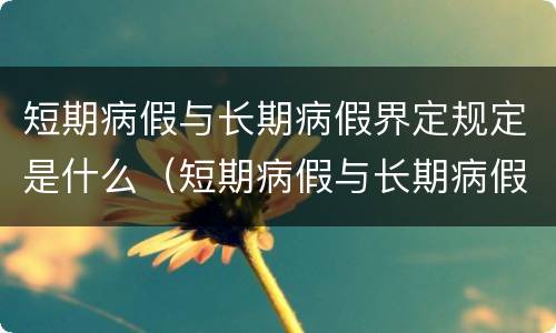 短期病假与长期病假界定规定是什么（短期病假与长期病假界定规定是什么意思）