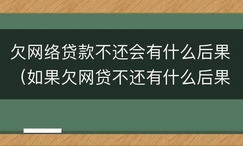 欠网络贷款不还会有什么后果（如果欠网贷不还有什么后果）