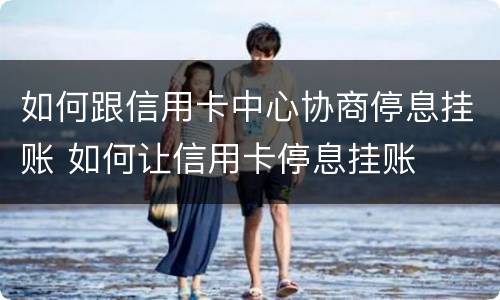 如何跟信用卡中心协商停息挂账 如何让信用卡停息挂账