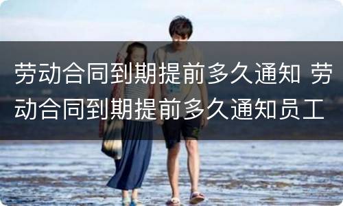 劳动合同到期提前多久通知 劳动合同到期提前多久通知员工