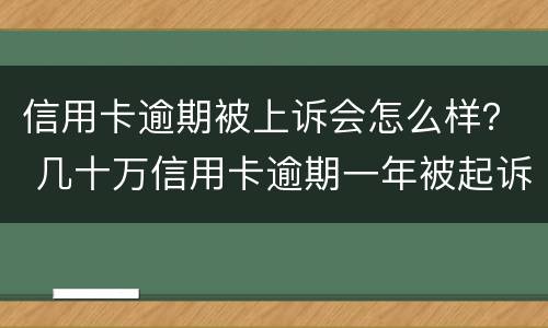 信用卡逾期被上诉会怎么样？ 几十万信用卡逾期一年被起诉后果会怎么样