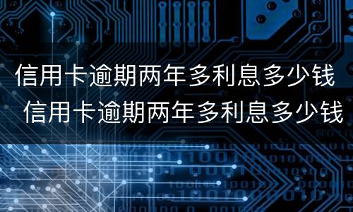 信用卡逾期两年多利息多少钱 信用卡逾期两年多利息多少钱啊