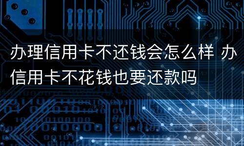 办理信用卡不还钱会怎么样 办信用卡不花钱也要还款吗