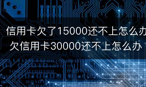 信用卡欠了15000还不上怎么办 欠信用卡30000还不上怎么办