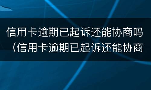 信用卡逾期已起诉还能协商吗（信用卡逾期已起诉还能协商吗怎么办）