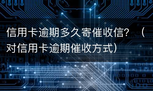 信用卡逾期多久寄催收信？（对信用卡逾期催收方式）