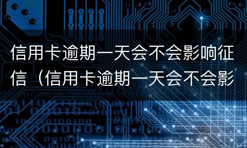 信用卡逾期一天会不会影响征信（信用卡逾期一天会不会影响征信广发）
