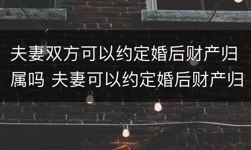 夫妻双方可以约定婚后财产归属吗 夫妻可以约定婚后财产归哪一方所有吗