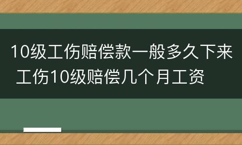 10级工伤赔偿款一般多久下来 工伤10级赔偿几个月工资