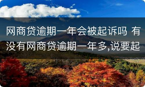 网商贷逾期一年会被起诉吗 有没有网商贷逾期一年多,说要起诉的