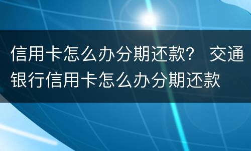 信用卡怎么办分期还款？ 交通银行信用卡怎么办分期还款