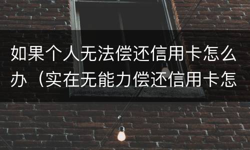 如果个人无法偿还信用卡怎么办（实在无能力偿还信用卡怎么办）