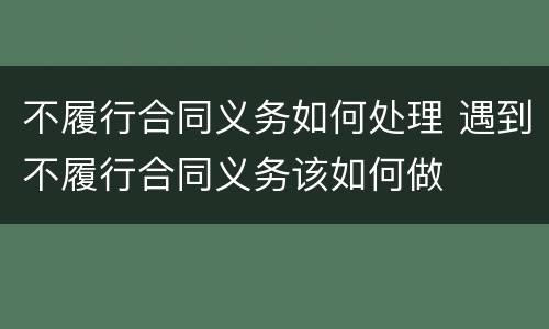 不履行合同义务如何处理 遇到不履行合同义务该如何做
