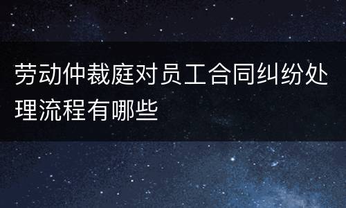 劳动仲裁庭对员工合同纠纷处理流程有哪些