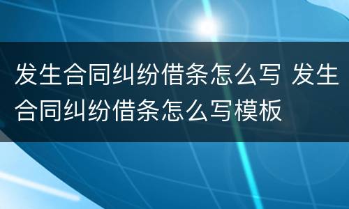 发生合同纠纷借条怎么写 发生合同纠纷借条怎么写模板