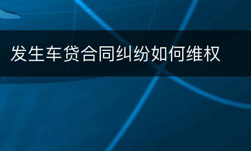 发生车贷合同纠纷如何维权