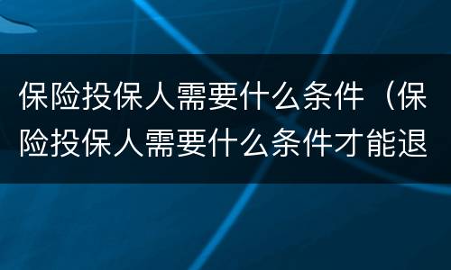 保险投保人需要什么条件（保险投保人需要什么条件才能退保）