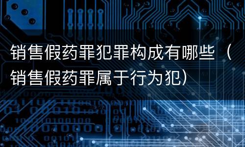 销售假药罪犯罪构成有哪些（销售假药罪属于行为犯）