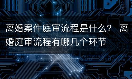 离婚案件庭审流程是什么？ 离婚庭审流程有哪几个环节