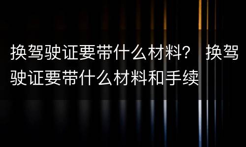 换驾驶证要带什么材料？ 换驾驶证要带什么材料和手续