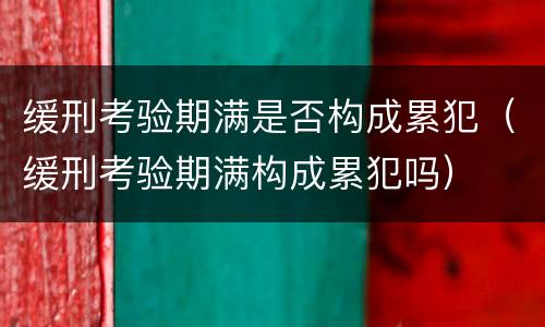 缓刑考验期满是否构成累犯（缓刑考验期满构成累犯吗）