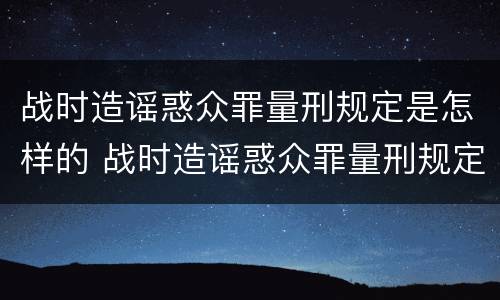 战时造谣惑众罪量刑规定是怎样的 战时造谣惑众罪量刑规定是怎样的