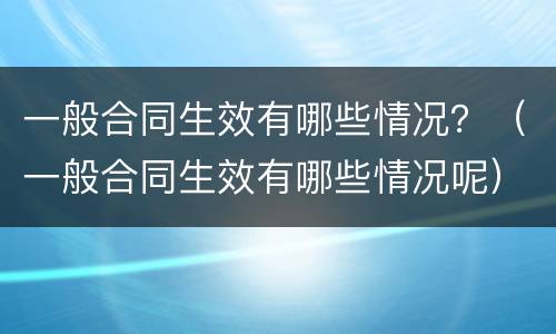 一般合同生效有哪些情况？（一般合同生效有哪些情况呢）
