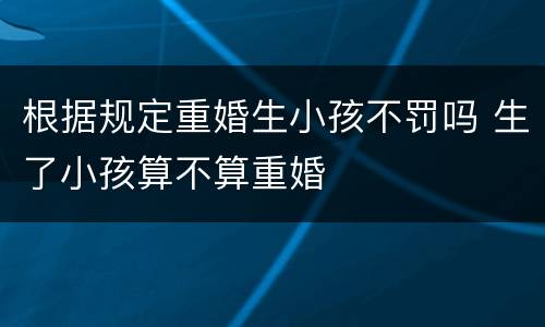 根据规定重婚生小孩不罚吗 生了小孩算不算重婚