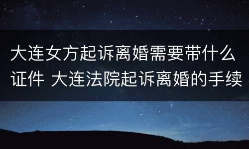 大连女方起诉离婚需要带什么证件 大连法院起诉离婚的手续