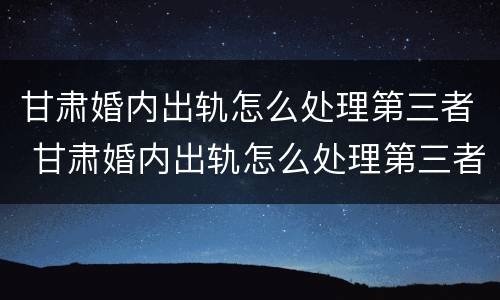 甘肃婚内出轨怎么处理第三者 甘肃婚内出轨怎么处理第三者赔偿