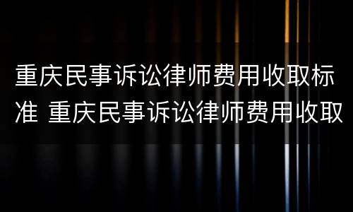 重庆民事诉讼律师费用收取标准 重庆民事诉讼律师费用收取标准是多少