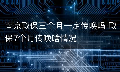南京取保三个月一定传唤吗 取保7个月传唤啥情况