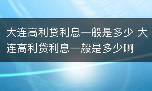 大连高利贷利息一般是多少 大连高利贷利息一般是多少啊