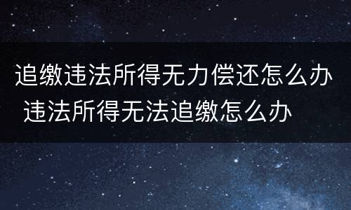 追缴违法所得无力偿还怎么办 违法所得无法追缴怎么办