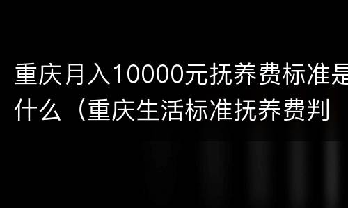 重庆月入10000元抚养费标准是什么（重庆生活标准抚养费判多少）