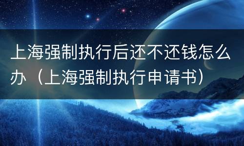上海强制执行后还不还钱怎么办（上海强制执行申请书）
