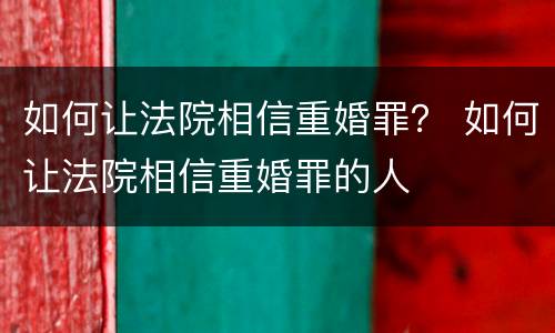如何让法院相信重婚罪？ 如何让法院相信重婚罪的人