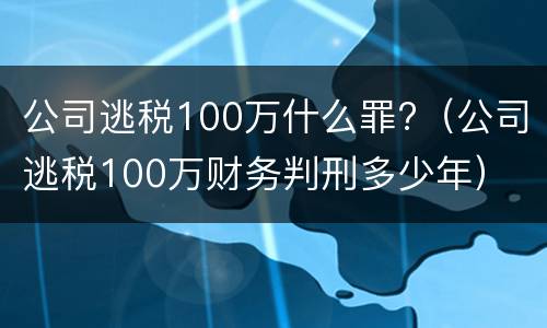 公司逃税100万什么罪?（公司逃税100万财务判刑多少年）