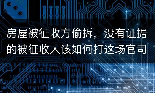 房屋被征收方偷拆，没有证据的被征收人该如何打这场官司？