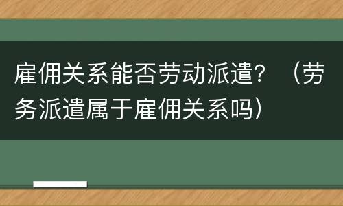 雇佣关系能否劳动派遣？（劳务派遣属于雇佣关系吗）