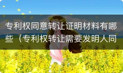 专利权同意转让证明材料有哪些（专利权转让需要发明人同意吗）