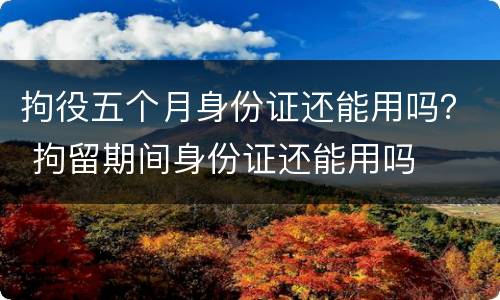 拘役五个月身份证还能用吗？ 拘留期间身份证还能用吗