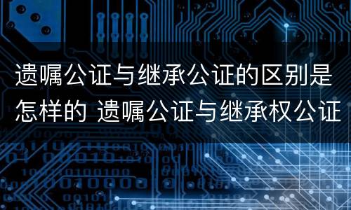 遗嘱公证与继承公证的区别是怎样的 遗嘱公证与继承权公证哪个更有效