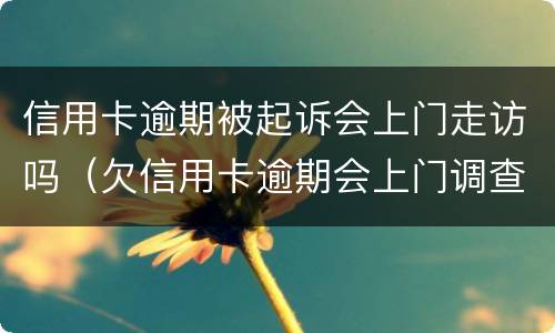 信用卡逾期被起诉会上门走访吗（欠信用卡逾期会上门调查吗）