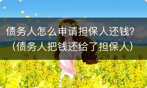 债务人怎么申请担保人还钱？（债务人把钱还给了担保人）