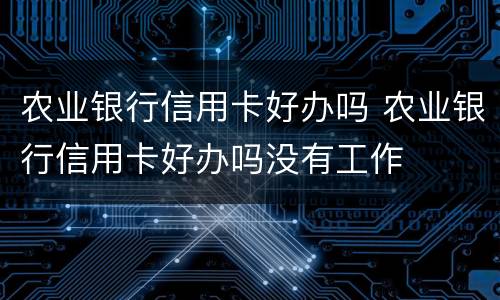 农业银行信用卡好办吗 农业银行信用卡好办吗没有工作